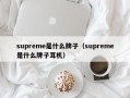 厦门supreme是什么牌子（supreme是什么牌子耳机）
