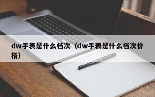 厦门dw手表是什么档次（dw手表是什么档次价格）